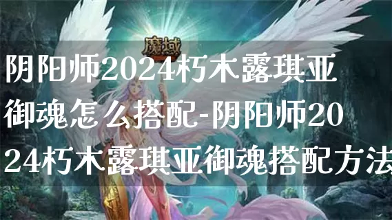 阴阳师2024朽木露琪亚御魂怎么搭配-阴阳师2024朽木露琪亚御魂搭配方法介绍攻略_https://www.81xiazai.com_游戏攻略_第1张